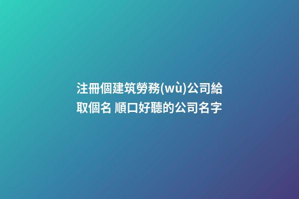 注冊個建筑勞務(wù)公司給取個名 順口好聽的公司名字